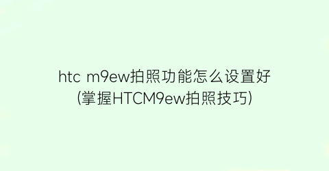 “htcm9ew拍照功能怎么设置好(掌握HTCM9ew拍照技巧)